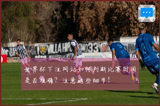世界杯下注网站如何判断比赛时间是否准确？注意这些细节！
