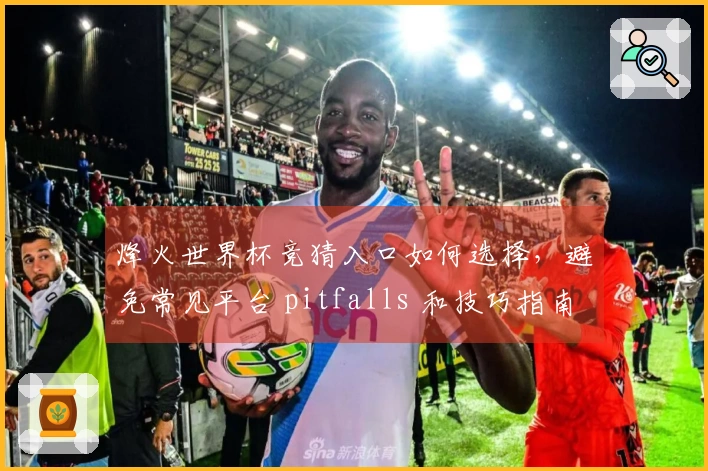 烽火世界杯竞猜入口如何选择，避免常见平台 pitfalls 和技巧指南
