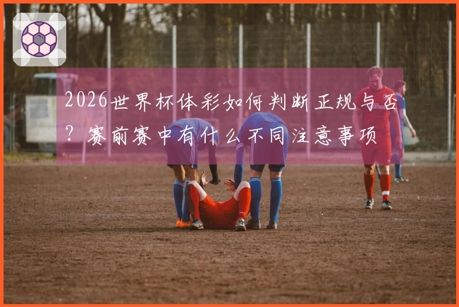 2026世界杯体彩如何判断正规与否？赛前赛中有什么不同注意事项