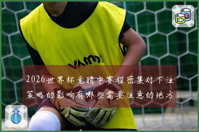 2026世界杯竞猜中赛程密集对下注策略的影响有哪些需要注意的地方