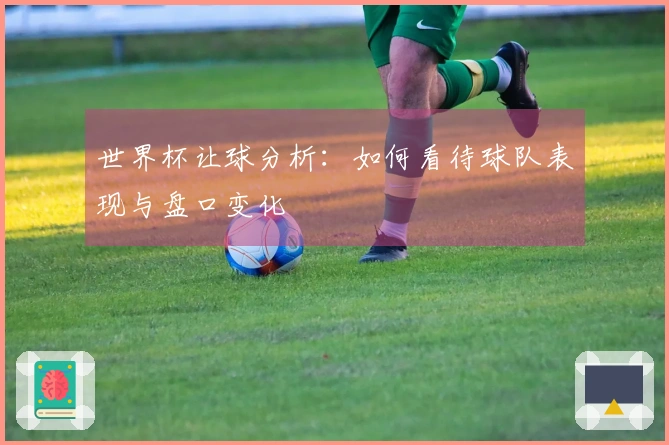 世界杯让球分析：如何看待球队表现与盘口变化