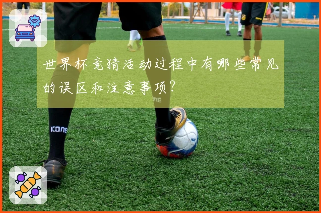 世界杯竞猜活动过程中有哪些常见的误区和注意事项?