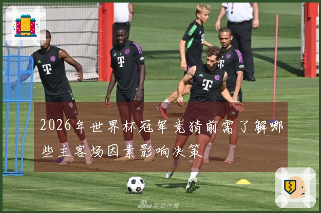 2026年世界杯冠军竞猜前需了解哪些主客场因素影响决策