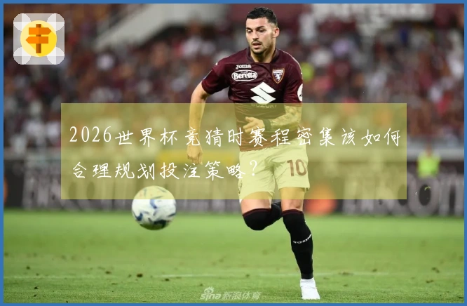 2026世界杯竞猜时赛程密集该如何合理规划投注策略？