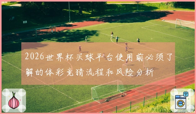 2026世界杯买球平台使用前必须了解的体彩竞猜流程和风险分析