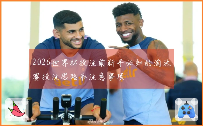 2026世界杯投注前新手必知的淘汰赛投注思路和注意事项