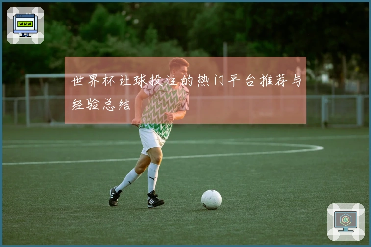 世界杯让球投注的热门平台推荐与经验总结