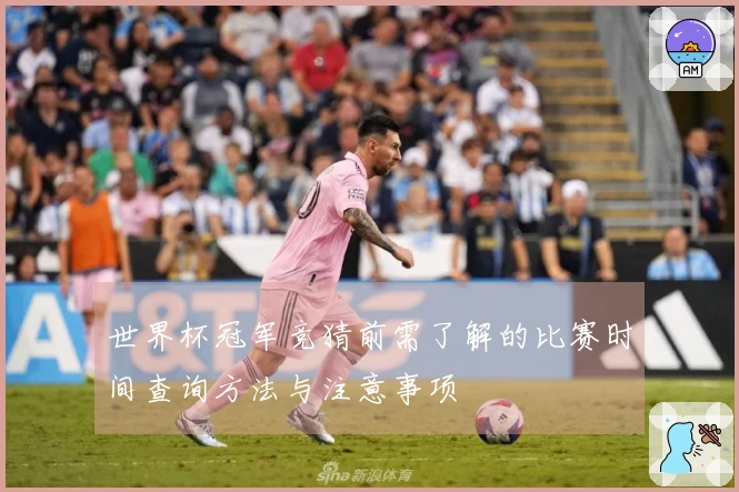 世界杯冠军竞猜前需了解的比赛时间查询方法与注意事项