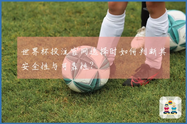 世界杯投注官网选择时如何判断其安全性与可靠性？