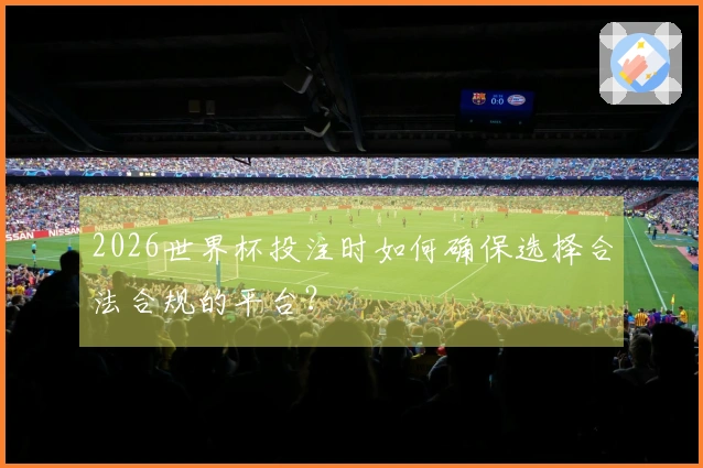 2026世界杯投注时如何确保选择合法合规的平台？