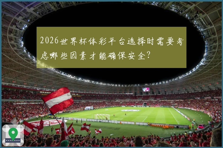 2026世界杯体彩平台选择时需要考虑哪些因素才能确保安全？