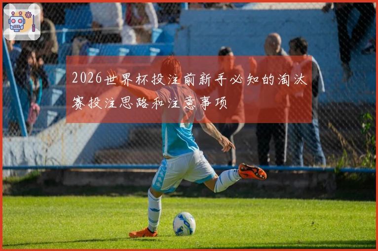 2026世界杯投注前新手必知的淘汰赛投注思路和注意事项