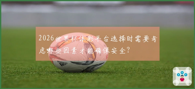 2026世界杯体彩平台选择时需要考虑哪些因素才能确保安全？