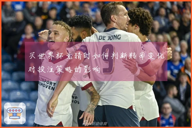 买世界杯竞猜时如何判断赔率变化对投注策略的影响